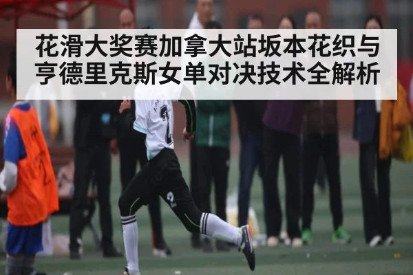 花滑大奖赛加拿大站坂本花织与亨德里克斯女单对决技术全解析