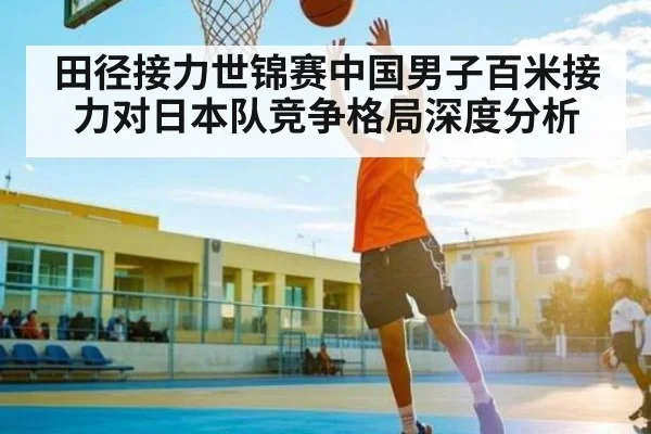 田径接力世锦赛中国男子百米接力对日本队竞争格局深度分析