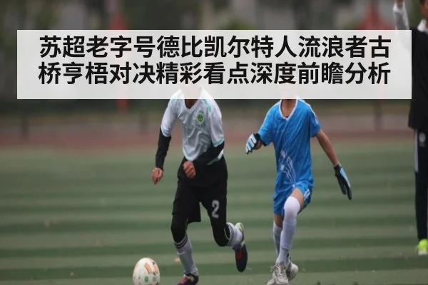 苏超老字号德比凯尔特人流浪者古桥亨梧对决精彩看点深度前瞻分析