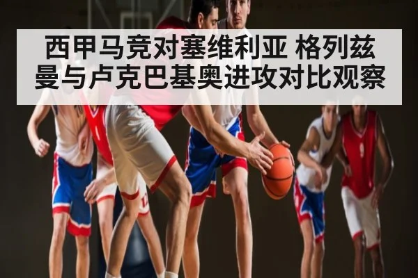 西甲马竞对塞维利亚 格列兹曼与卢克巴基奥进攻对比观察
